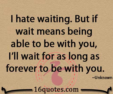 I Hate Waiting But If Wait Means Being Able To Be With You I Ll Wait For As Long As Forever To Be With You