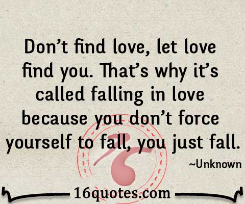 find love, let love find you. That's why it's called falling in love ...