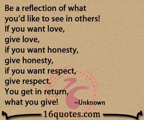 If you want love, give love, if you want honesty, give honesty, if you ...
