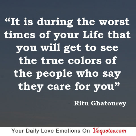 It is during the worst times of your life that you will get to see the true colors of the people who say they care for you